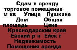 Сдам в аренду торговое помещение, 50 м.кв. › Улица ­ Пушкина › Дом ­ 67 › Общая площадь ­ 50 › Цена ­ 500 - Краснодарский край, Ейский р-н, Ейск г. Недвижимость » Помещения аренда   
